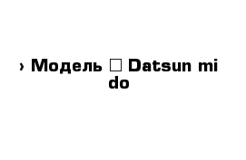  › Модель ­ Datsun mi do